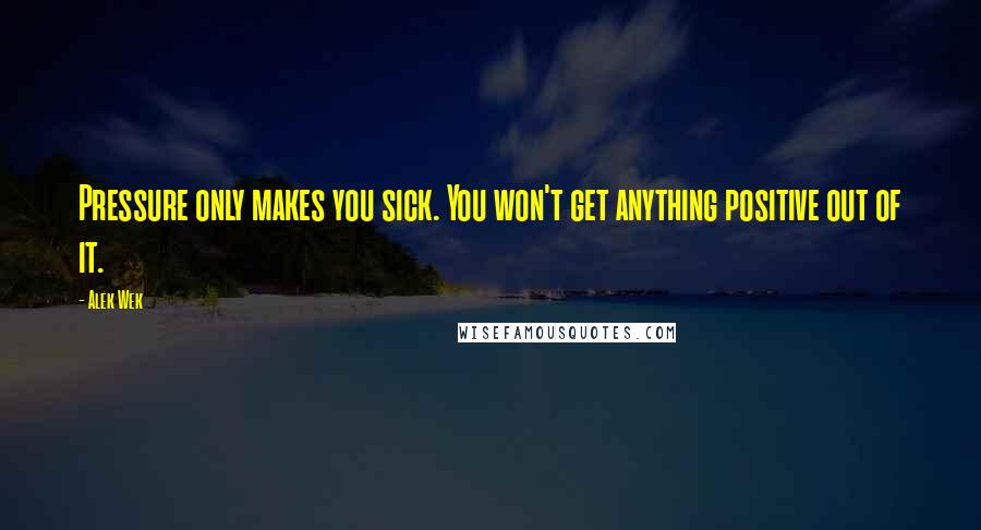 Alek Wek Quotes: Pressure only makes you sick. You won't get anything positive out of it.