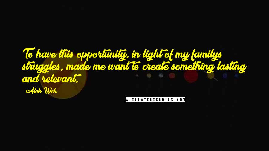 Alek Wek Quotes: To have this opportunity, in light of my familys struggles, made me want to create something lasting and relevant.