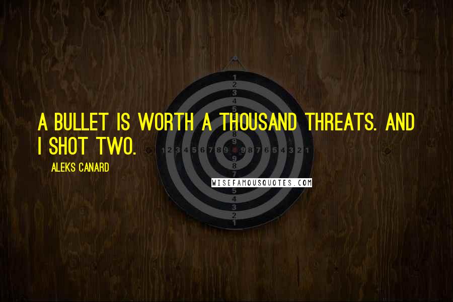Aleks Canard Quotes: A bullet is worth a thousand threats. And I shot two.