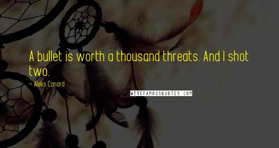 Aleks Canard Quotes: A bullet is worth a thousand threats. And I shot two.