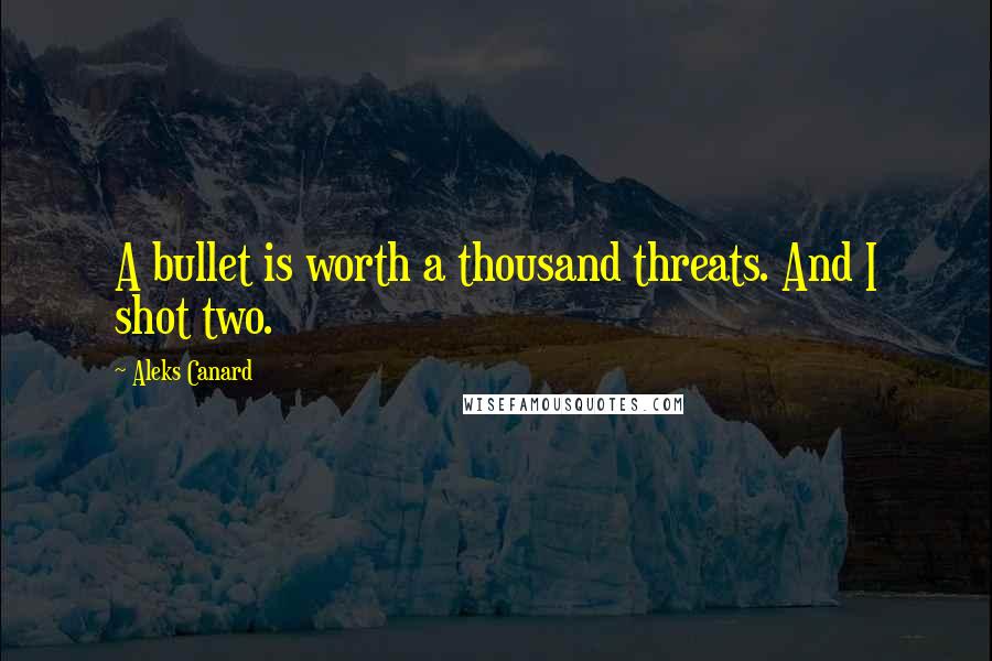 Aleks Canard Quotes: A bullet is worth a thousand threats. And I shot two.