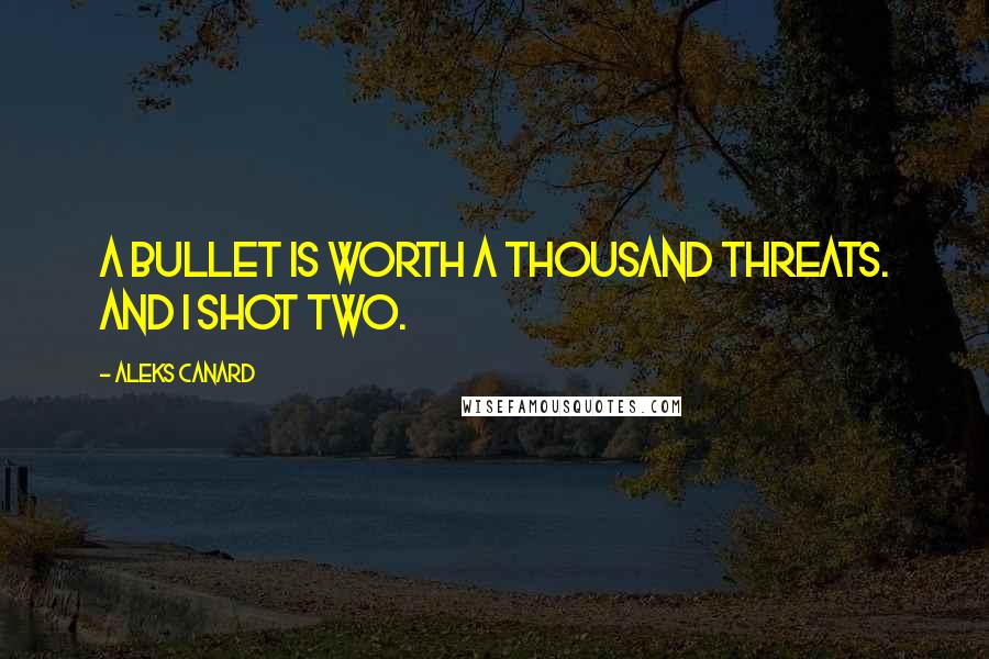 Aleks Canard Quotes: A bullet is worth a thousand threats. And I shot two.