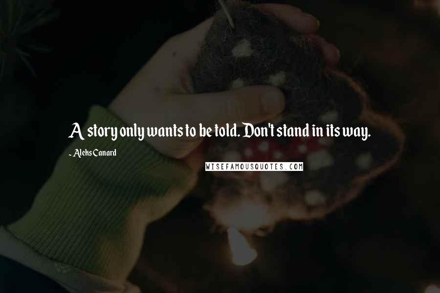 Aleks Canard Quotes: A story only wants to be told. Don't stand in its way.