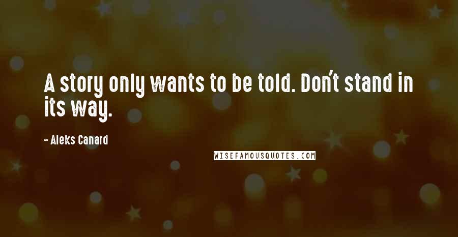 Aleks Canard Quotes: A story only wants to be told. Don't stand in its way.