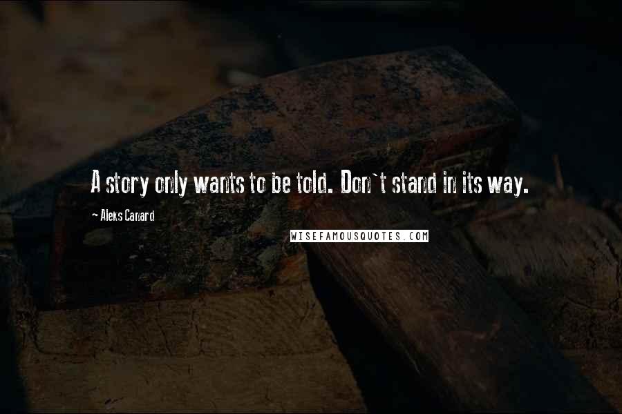Aleks Canard Quotes: A story only wants to be told. Don't stand in its way.