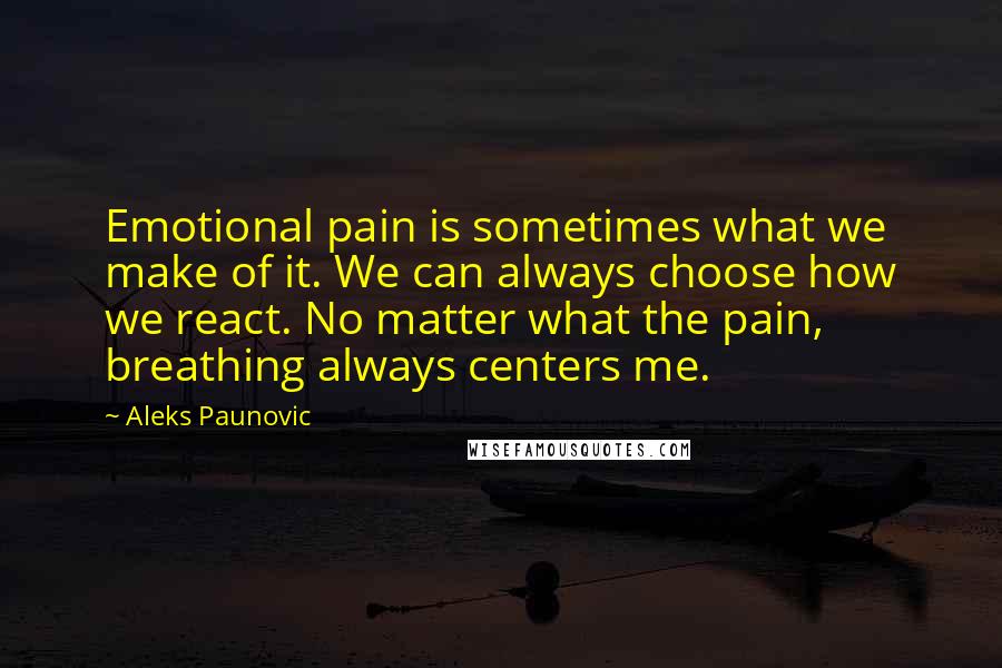 Aleks Paunovic Quotes: Emotional pain is sometimes what we make of it. We can always choose how we react. No matter what the pain, breathing always centers me.