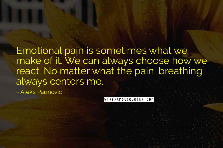 Aleks Paunovic Quotes: Emotional pain is sometimes what we make of it. We can always choose how we react. No matter what the pain, breathing always centers me.