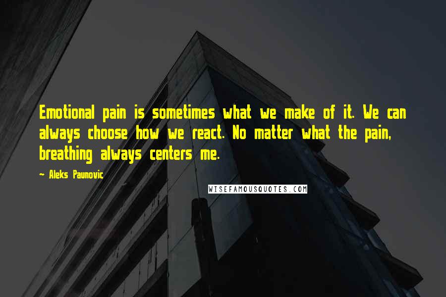 Aleks Paunovic Quotes: Emotional pain is sometimes what we make of it. We can always choose how we react. No matter what the pain, breathing always centers me.