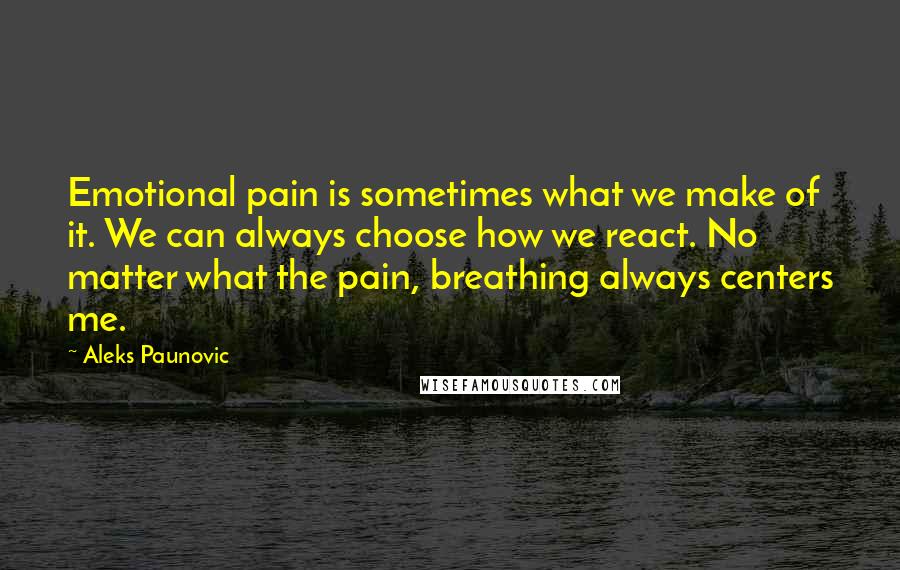 Aleks Paunovic Quotes: Emotional pain is sometimes what we make of it. We can always choose how we react. No matter what the pain, breathing always centers me.