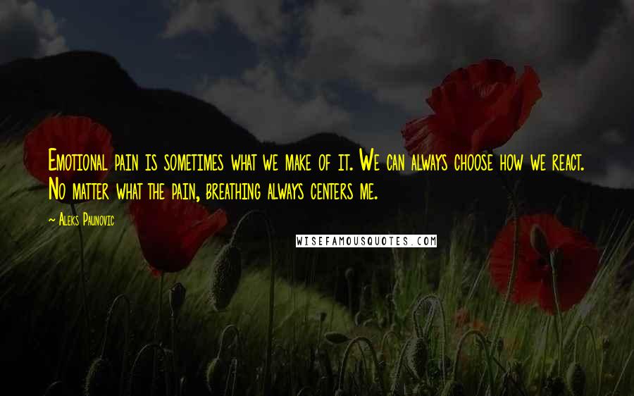 Aleks Paunovic Quotes: Emotional pain is sometimes what we make of it. We can always choose how we react. No matter what the pain, breathing always centers me.