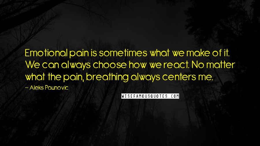 Aleks Paunovic Quotes: Emotional pain is sometimes what we make of it. We can always choose how we react. No matter what the pain, breathing always centers me.