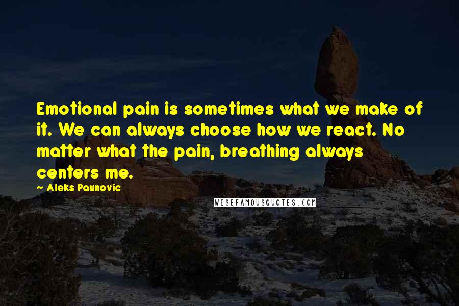Aleks Paunovic Quotes: Emotional pain is sometimes what we make of it. We can always choose how we react. No matter what the pain, breathing always centers me.