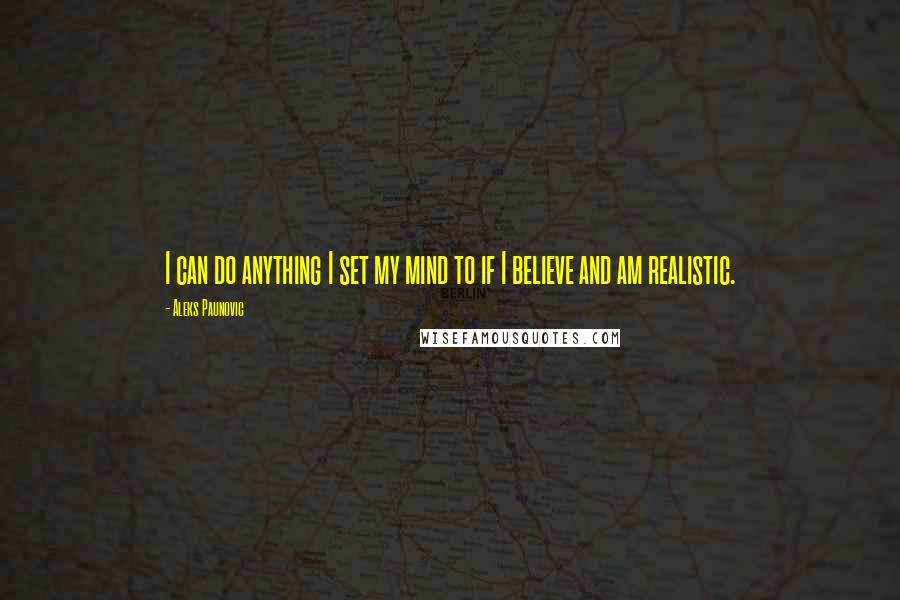 Aleks Paunovic Quotes: I can do anything I set my mind to if I believe and am realistic.