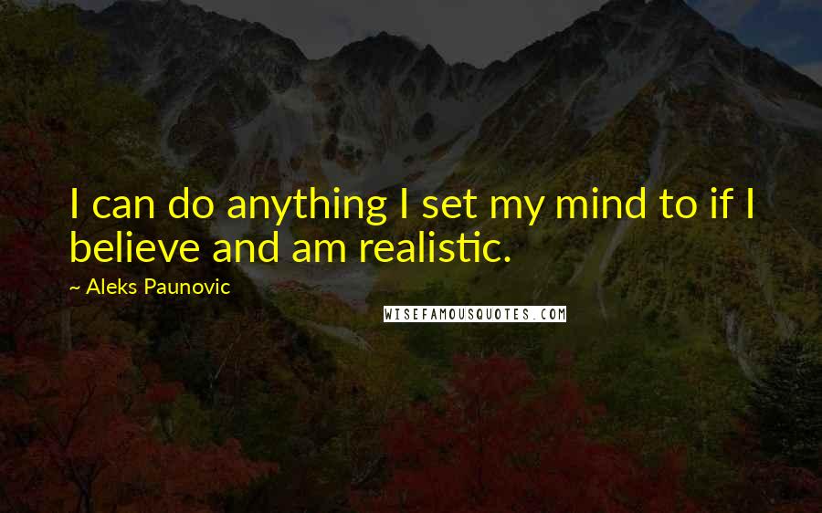 Aleks Paunovic Quotes: I can do anything I set my mind to if I believe and am realistic.