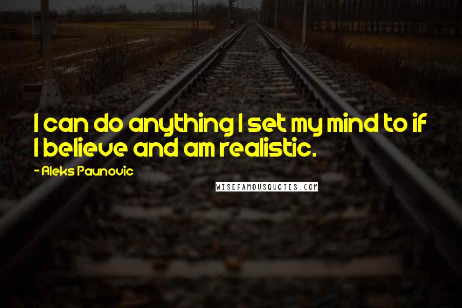 Aleks Paunovic Quotes: I can do anything I set my mind to if I believe and am realistic.