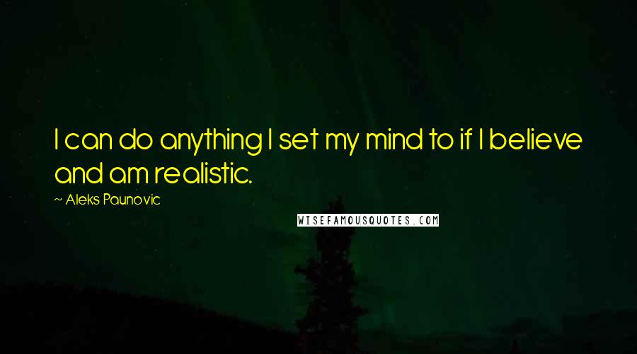 Aleks Paunovic Quotes: I can do anything I set my mind to if I believe and am realistic.