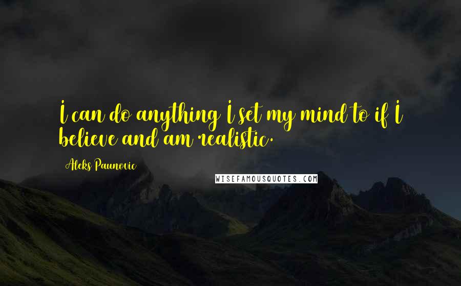Aleks Paunovic Quotes: I can do anything I set my mind to if I believe and am realistic.