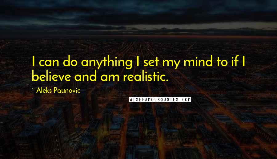 Aleks Paunovic Quotes: I can do anything I set my mind to if I believe and am realistic.