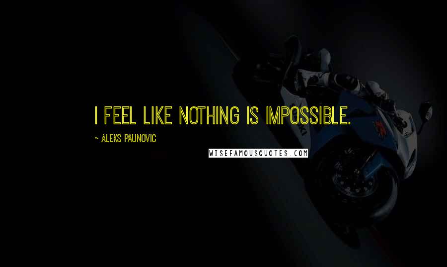 Aleks Paunovic Quotes: I feel like nothing is impossible.