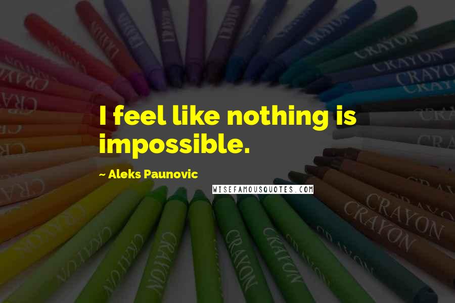 Aleks Paunovic Quotes: I feel like nothing is impossible.