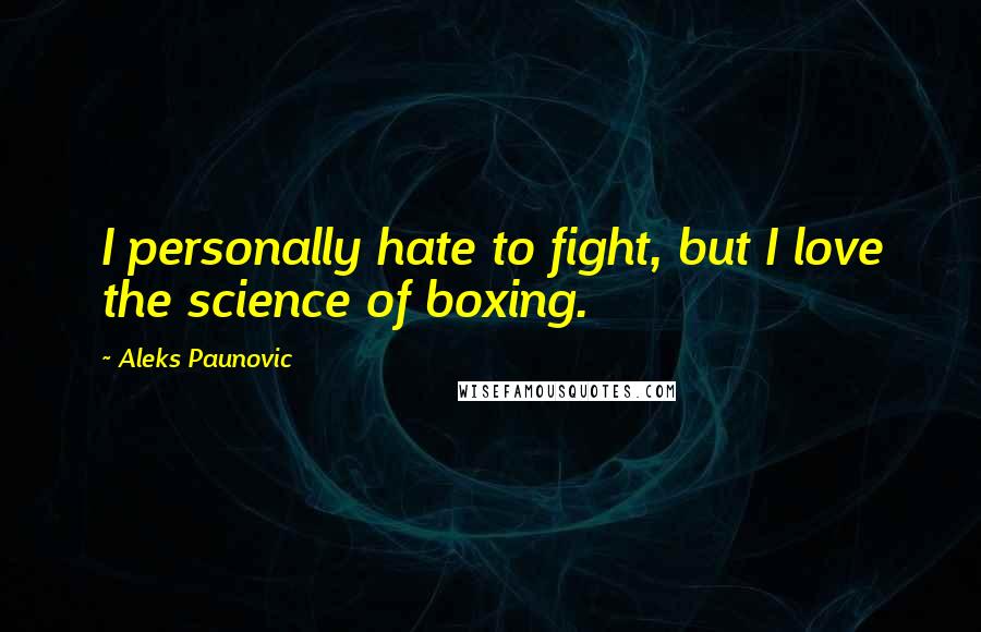 Aleks Paunovic Quotes: I personally hate to fight, but I love the science of boxing.
