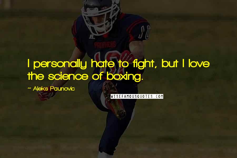 Aleks Paunovic Quotes: I personally hate to fight, but I love the science of boxing.