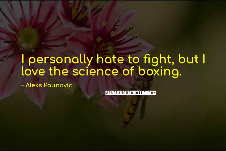 Aleks Paunovic Quotes: I personally hate to fight, but I love the science of boxing.