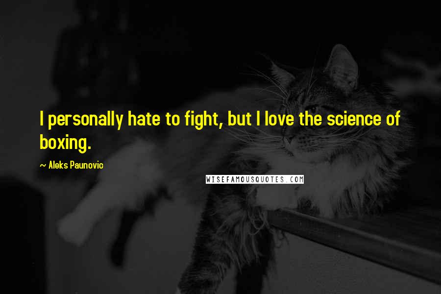 Aleks Paunovic Quotes: I personally hate to fight, but I love the science of boxing.