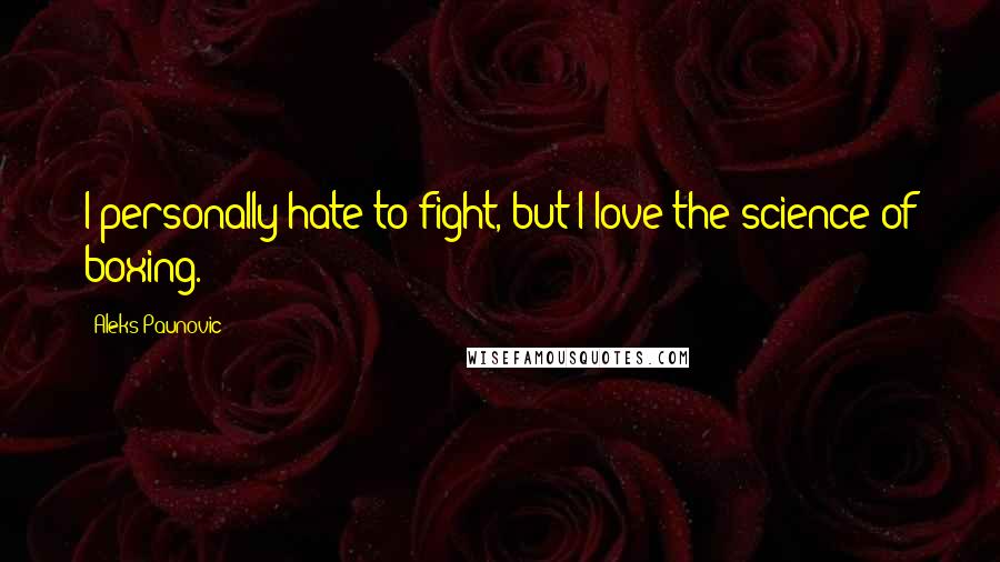 Aleks Paunovic Quotes: I personally hate to fight, but I love the science of boxing.
