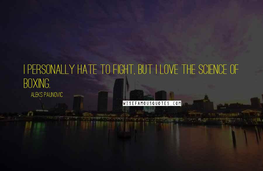 Aleks Paunovic Quotes: I personally hate to fight, but I love the science of boxing.