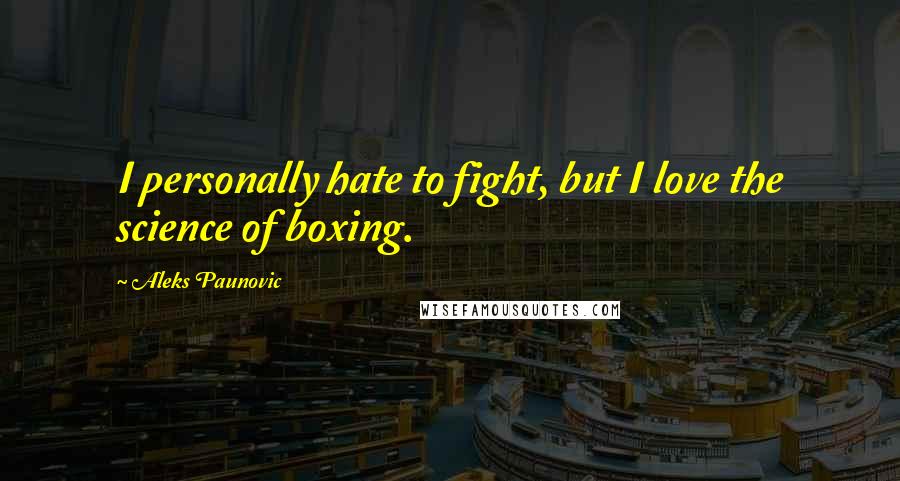 Aleks Paunovic Quotes: I personally hate to fight, but I love the science of boxing.