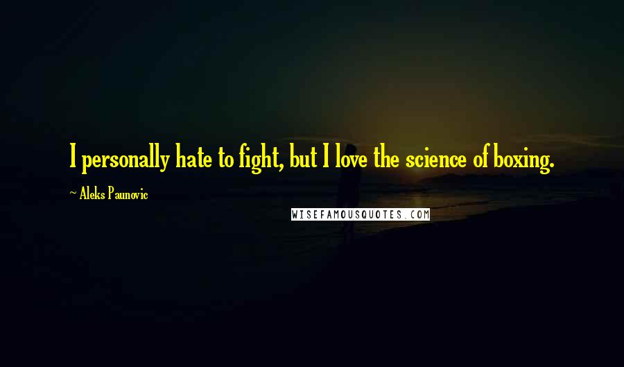 Aleks Paunovic Quotes: I personally hate to fight, but I love the science of boxing.