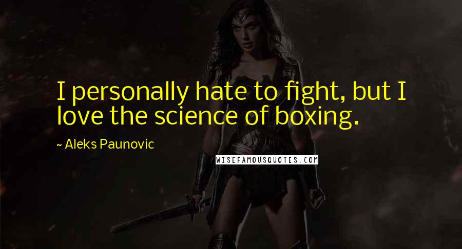 Aleks Paunovic Quotes: I personally hate to fight, but I love the science of boxing.