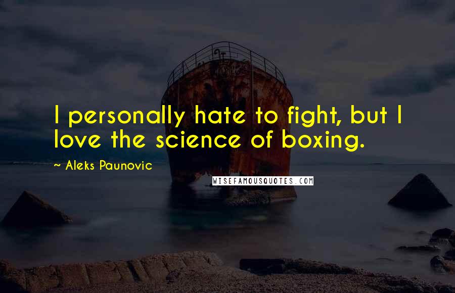 Aleks Paunovic Quotes: I personally hate to fight, but I love the science of boxing.