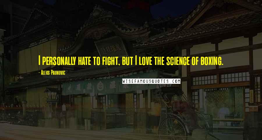Aleks Paunovic Quotes: I personally hate to fight, but I love the science of boxing.