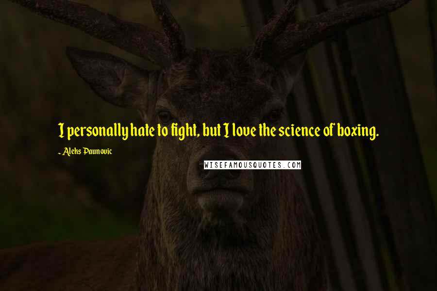 Aleks Paunovic Quotes: I personally hate to fight, but I love the science of boxing.