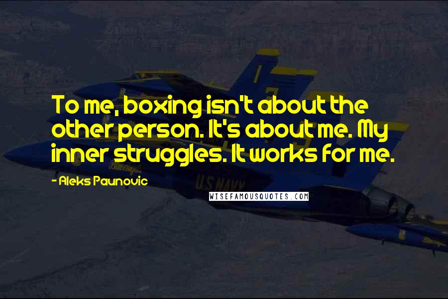 Aleks Paunovic Quotes: To me, boxing isn't about the other person. It's about me. My inner struggles. It works for me.