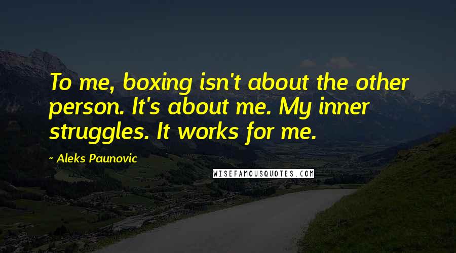 Aleks Paunovic Quotes: To me, boxing isn't about the other person. It's about me. My inner struggles. It works for me.