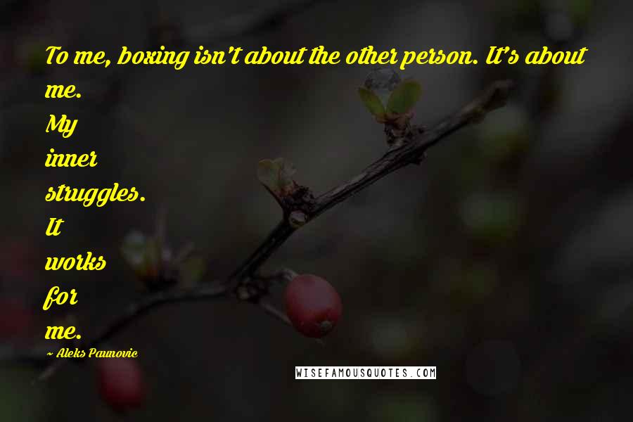 Aleks Paunovic Quotes: To me, boxing isn't about the other person. It's about me. My inner struggles. It works for me.