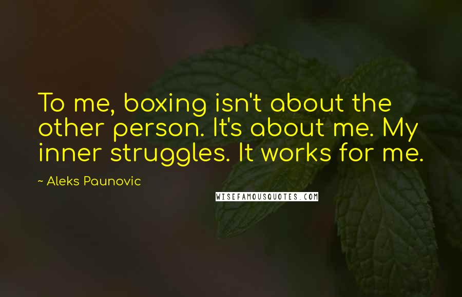 Aleks Paunovic Quotes: To me, boxing isn't about the other person. It's about me. My inner struggles. It works for me.