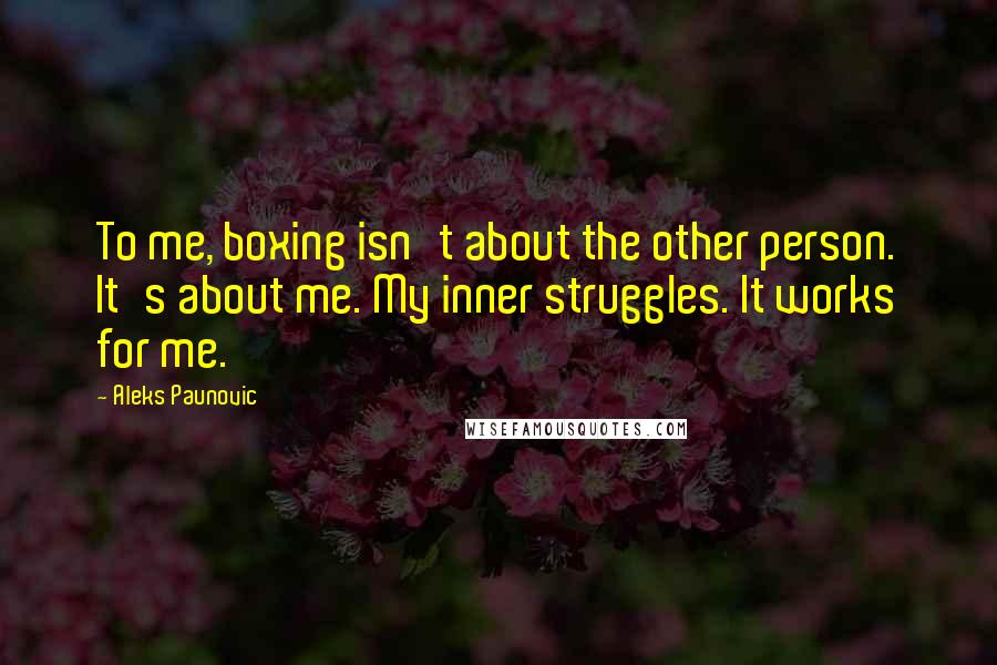 Aleks Paunovic Quotes: To me, boxing isn't about the other person. It's about me. My inner struggles. It works for me.