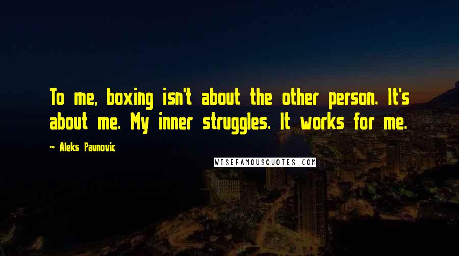 Aleks Paunovic Quotes: To me, boxing isn't about the other person. It's about me. My inner struggles. It works for me.