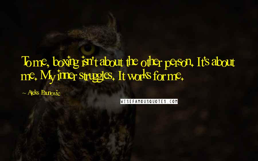 Aleks Paunovic Quotes: To me, boxing isn't about the other person. It's about me. My inner struggles. It works for me.
