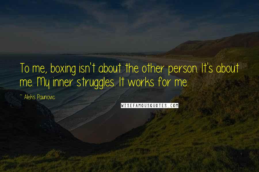 Aleks Paunovic Quotes: To me, boxing isn't about the other person. It's about me. My inner struggles. It works for me.