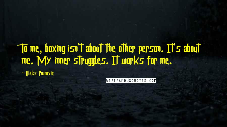 Aleks Paunovic Quotes: To me, boxing isn't about the other person. It's about me. My inner struggles. It works for me.