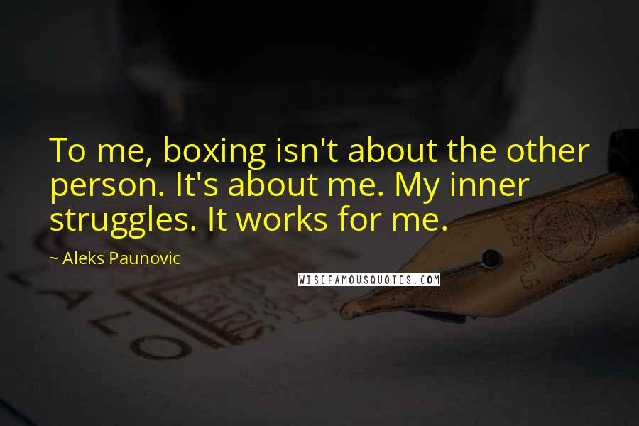 Aleks Paunovic Quotes: To me, boxing isn't about the other person. It's about me. My inner struggles. It works for me.