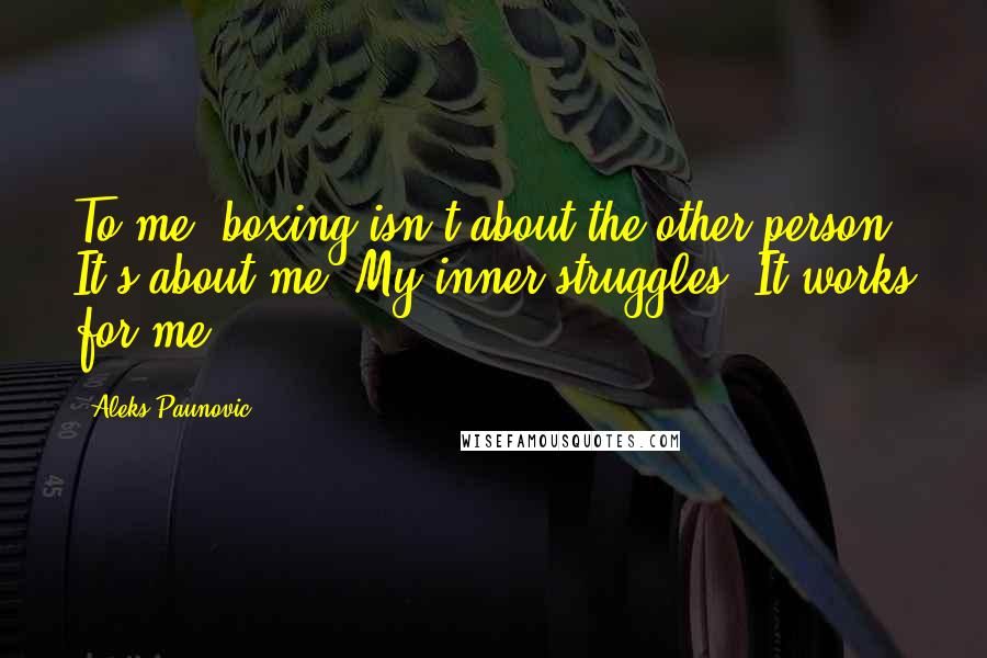 Aleks Paunovic Quotes: To me, boxing isn't about the other person. It's about me. My inner struggles. It works for me.