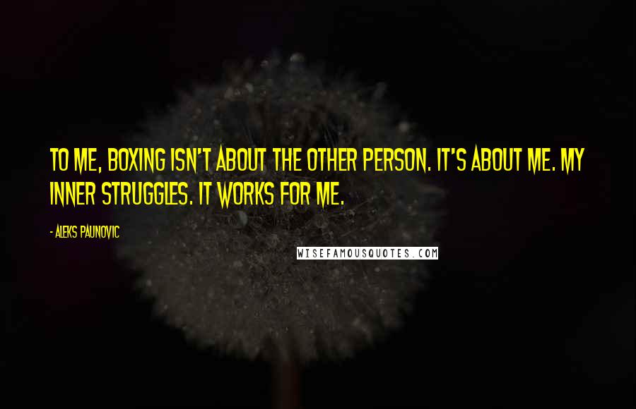 Aleks Paunovic Quotes: To me, boxing isn't about the other person. It's about me. My inner struggles. It works for me.