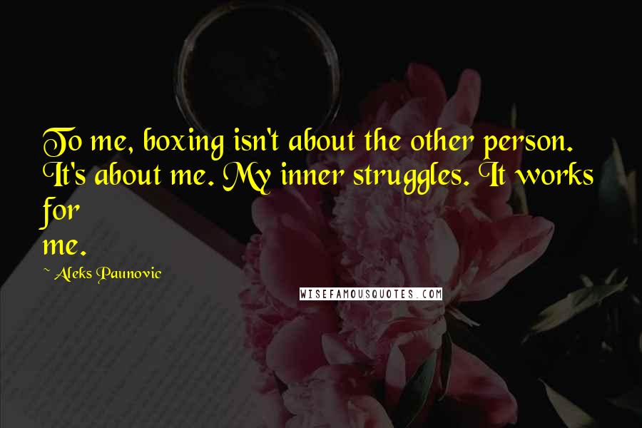 Aleks Paunovic Quotes: To me, boxing isn't about the other person. It's about me. My inner struggles. It works for me.