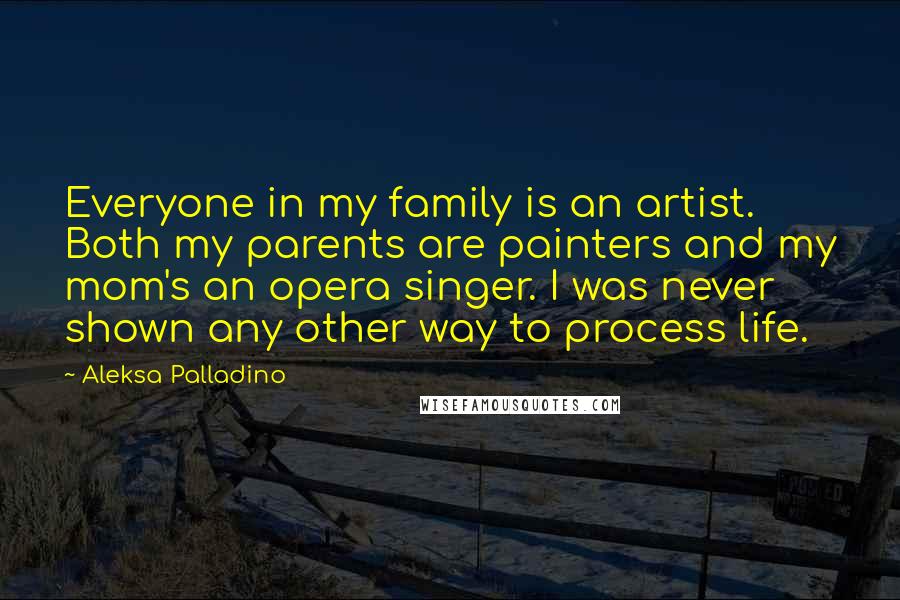 Aleksa Palladino Quotes: Everyone in my family is an artist. Both my parents are painters and my mom's an opera singer. I was never shown any other way to process life.